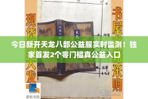 今日新开天龙八部公益服实时监测!独家首发2个零门槛真公益入口 今日新开天龙八部公益服实时监测!独家首发2个零门槛真公益入口