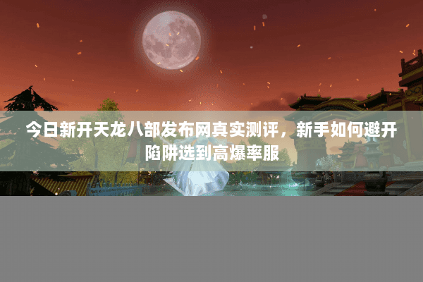 今日新开天龙八部发布网真实测评,新手如何避开陷阱选到高爆率服 今日新开天龙八部发布网真实测评,新手如何避开陷阱选到高爆率服