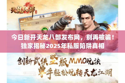 今日新开天龙八部发布网,别再被骗!独家揭秘2025年私服陷阱真相 今日新开天龙八部发布网,别再被骗!独家揭秘2025年私服陷阱真相