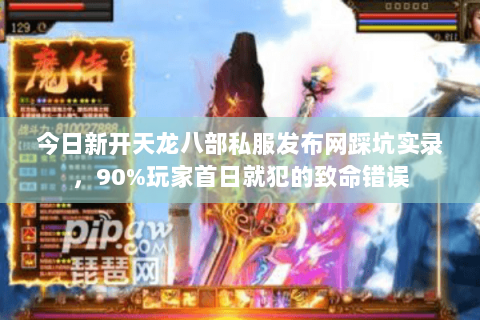 今日新开天龙八部私服发布网踩坑实录,90%玩家首日就犯的致命错误 今日新开天龙八部私服发布网踩坑实录,90%玩家首日就犯的致命错误