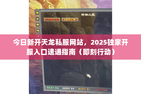 今日新开天龙私服网站,2025独家开服入口速通指南(即刻行动) 今日新开天龙私服网站,2025独家开服入口速通指南(即刻行动)