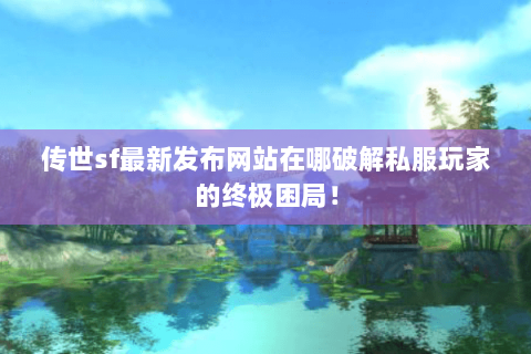 传世sf最新发布网站在哪破解私服玩家的终极困局! 传世sf最新发布网站在哪破解私服玩家的终极困局!