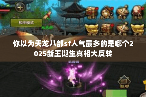 你以为天龙八部sf人气最多的是哪个2025新王诞生真相大反转 你以为天龙八部sf人气最多的是哪个2025新王诞生真相大反转