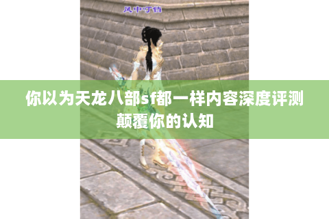 你以为天龙八部sf都一样内容深度评测颠覆你的认知 你以为天龙八部sf都一样内容深度评测颠覆你的认知