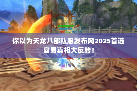 你以为天龙八部私服发布网2025首选容易真相大反转! 你以为天龙八部私服发布网2025首选容易真相大反转!