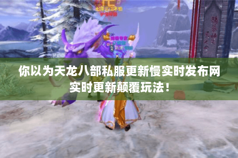 你以为天龙八部私服更新慢实时发布网实时更新颠覆玩法! 你以为天龙八部私服更新慢实时发布网实时更新颠覆玩法!