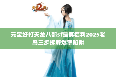 元宝好打天龙八部sf是真福利2025老鸟三步拆解爆率陷阱 元宝好打天龙八部sf是真福利2025老鸟三步拆解爆率陷阱