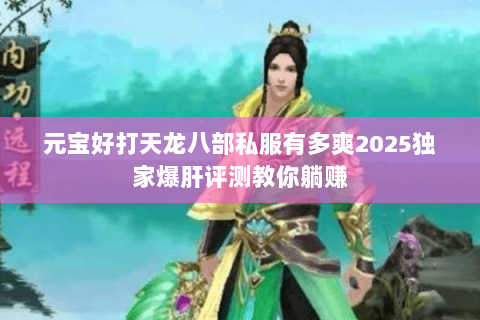元宝好打天龙八部私服有多爽2025独家爆肝评测教你躺赚 元宝好打天龙八部私服有多爽2025独家爆肝评测教你躺赚
