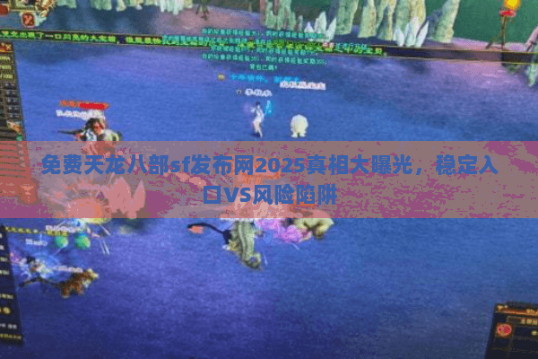 免费天龙八部sf发布网2025真相大曝光,稳定入口VS风险陷阱 免费天龙八部sf发布网2025真相大曝光,稳定入口VS风险陷阱