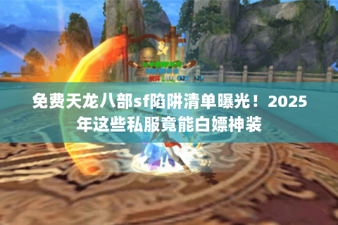免费天龙八部sf陷阱清单曝光!2025年这些私服竟能白嫖神装 免费天龙八部sf陷阱清单曝光!2025年这些私服竟能白嫖神装