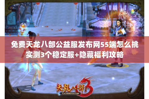 免费天龙八部公益服发布网55端怎么挑实测3个稳定服+隐藏福利攻略 免费天龙八部公益服发布网55端怎么挑实测3个稳定服+隐藏福利攻略