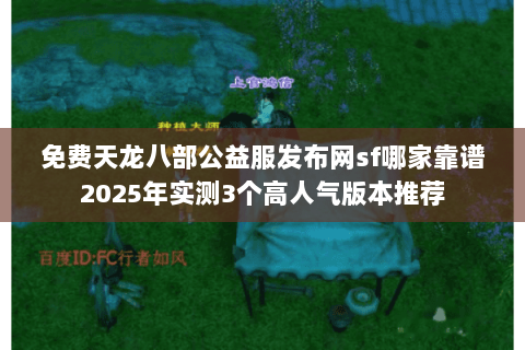 免费天龙八部公益服发布网sf哪家靠谱2025年实测3个高人气版本推荐 免费天龙八部公益服发布网sf哪家靠谱2025年实测3个高人气版本推荐