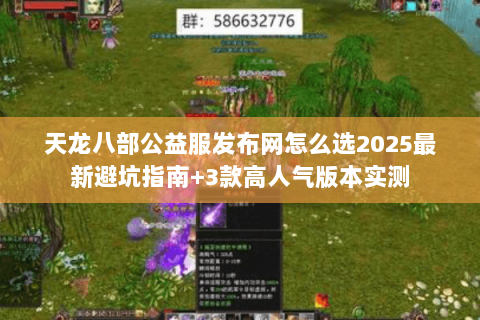 天龙八部公益服发布网怎么选2025最新避坑指南+3款高人气版本实测 天龙八部公益服发布网怎么选2025最新避坑指南+3款高人气版本实测