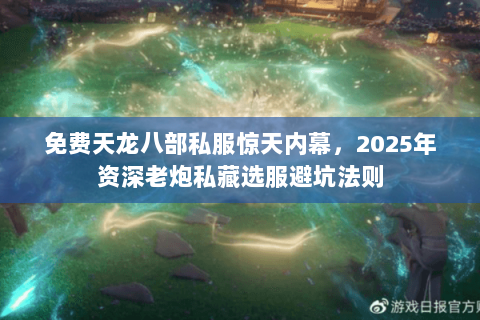 免费天龙八部私服惊天内幕,2025年资深老炮私藏选服避坑法则 免费天龙八部私服惊天内幕,2025年资深老炮私藏选服避坑法则