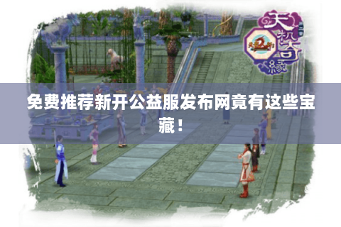 免费推荐新开公益服发布网竟有这些宝藏! 免费推荐新开公益服发布网竟有这些宝藏!