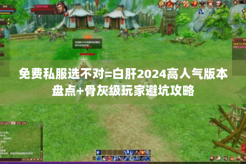 免费私服选不对=白肝2024高人气版本盘点+骨灰级玩家避坑攻略 免费私服选不对=白肝2024高人气版本盘点+骨灰级玩家避坑攻略