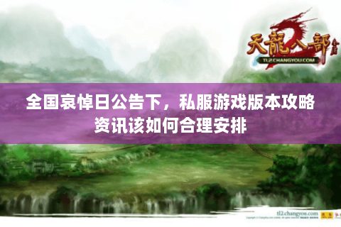 全国哀悼日公告下,私服游戏版本攻略资讯该如何合理安排 全国哀悼日公告下,私服游戏版本攻略资讯该如何合理安排