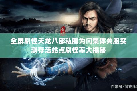 全屏刷怪天龙八部私服为何集体关服实测存活站点刷怪率大揭秘 全屏刷怪天龙八部私服为何集体关服实测存活站点刷怪率大揭秘