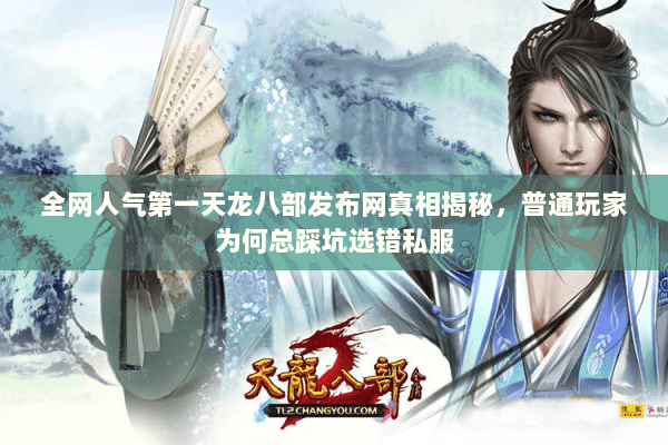 全网人气第一天龙八部发布网真相揭秘,普通玩家为何总踩坑选错私服 全网人气第一天龙八部发布网真相揭秘,普通玩家为何总踩坑选错私服