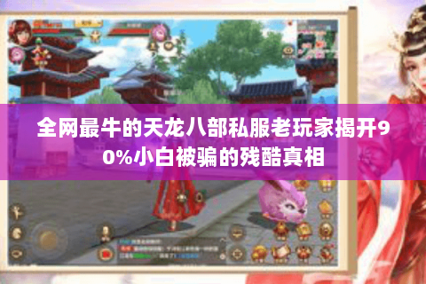 全网最牛的天龙八部私服老玩家揭开90%小白被骗的残酷真相 全网最牛的天龙八部私服老玩家揭开90%小白被骗的残酷真相