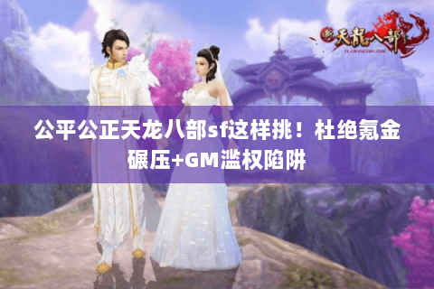 公平公正天龙八部sf这样挑!杜绝氪金碾压+GM滥权陷阱 公平公正天龙八部sf这样挑!杜绝氪金碾压+GM滥权陷阱