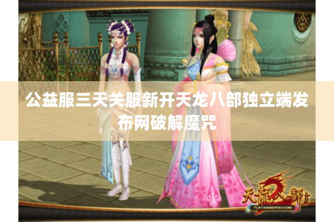 公益服三天关服新开天龙八部独立端发布网破解魔咒 公益服三天关服新开天龙八部独立端发布网破解魔咒