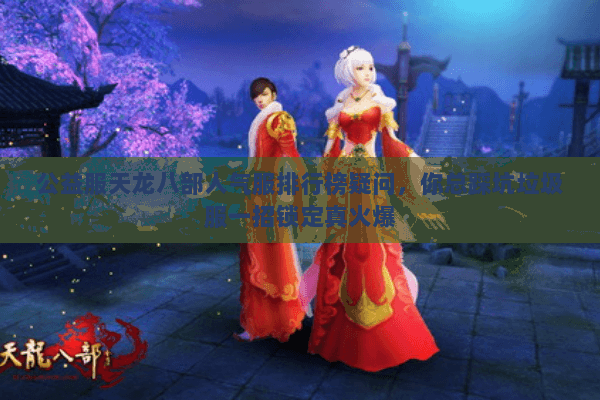 公益服天龙八部人气服排行榜疑问,你总踩坑垃圾服一招锁定真火爆 公益服天龙八部人气服排行榜疑问,你总踩坑垃圾服一招锁定真火爆