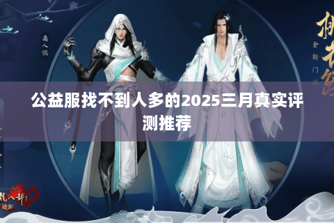 公益服找不到人多的2025三月真实评测推荐 公益服找不到人多的2025三月真实评测推荐