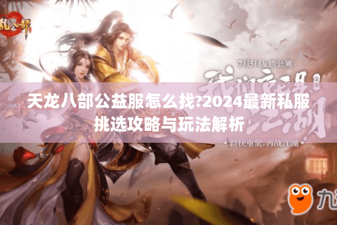 天龙八部公益服怎么找?2024最新私服挑选攻略与玩法解析 天龙八部公益服怎么找?2024最新私服挑选攻略与玩法解析