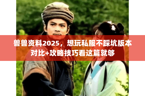 兽兽资料2025，想玩私服不踩坑版本对比+攻略技巧看这篇就够