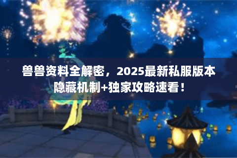 兽兽资料全解密,2025最新私服版本隐藏机制+独家攻略速看! 兽兽资料全解密,2025最新私服版本隐藏机制+独家攻略速看!