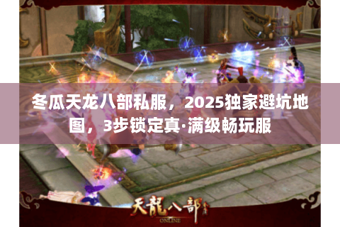 冬瓜天龙八部私服,2025独家避坑地图,3步锁定真·满级畅玩服 冬瓜天龙八部私服,2025独家避坑地图,3步锁定真·满级畅玩服