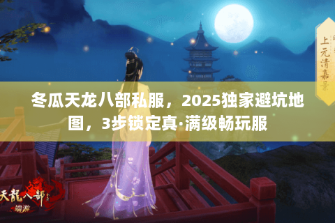 冬瓜天龙八部私服,2025独家避坑地图,3步锁定真·满级畅玩服 冬瓜天龙八部私服,2025独家避坑地图,3步锁定真·满级畅玩服