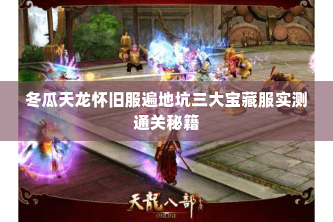 冬瓜天龙怀旧服遍地坑三大宝藏服实测通关秘籍 冬瓜天龙怀旧服遍地坑三大宝藏服实测通关秘籍