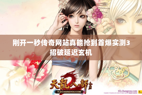 刚开一秒传奇网站真能抢到首爆实测3招破延迟玄机 刚开一秒传奇网站真能抢到首爆实测3招破延迟玄机