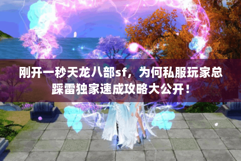 刚开一秒天龙八部sf,为何私服玩家总踩雷独家速成攻略大公开! 刚开一秒天龙八部sf,为何私服玩家总踩雷独家速成攻略大公开!