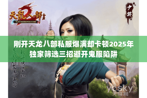 刚开天龙八部私服爆满却卡顿2025年独家筛选三招避开鬼服陷阱 刚开天龙八部私服爆满却卡顿2025年独家筛选三招避开鬼服陷阱