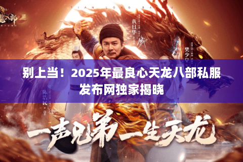 别上当!2025年最良心天龙八部私服发布网独家揭晓 别上当!2025年最良心天龙八部私服发布网独家揭晓