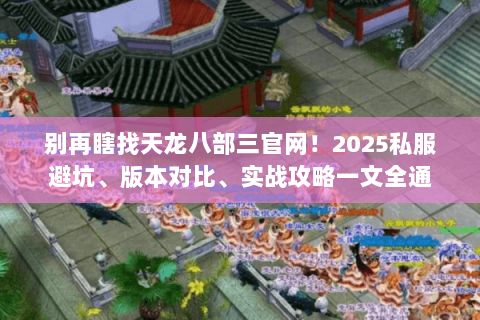 别再瞎找天龙八部三官网!2025私服避坑、版本对比、实战攻略一文全通 别再瞎找天龙八部三官网!2025私服避坑、版本对比、实战攻略一文全通