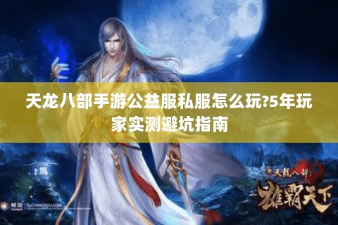 天龙八部手游公益服私服怎么玩?5年玩家实测避坑指南 天龙八部手游公益服私服怎么玩?5年玩家实测避坑指南