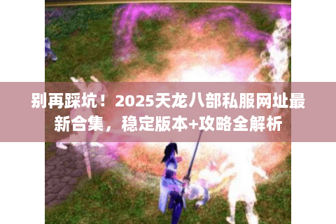 别再踩坑!2025天龙八部私服网址最新合集,稳定版本+攻略全解析 别再踩坑!2025天龙八部私服网址最新合集,稳定版本+攻略全解析