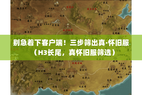 别急着下客户端!三步筛出真·怀旧服(H3长尾,真怀旧服筛选) 别急着下客户端!三步筛出真·怀旧服(H3长尾,真怀旧服筛选)
