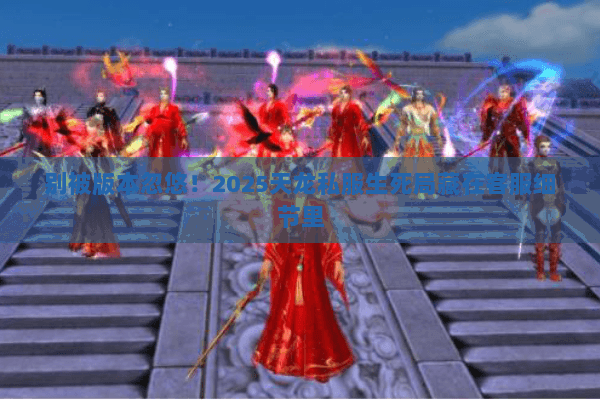 别被版本忽悠!2025天龙私服生死局藏在客服细节里 别被版本忽悠!2025天龙私服生死局藏在客服细节里