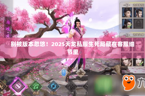 别被版本忽悠!2025天龙私服生死局藏在客服细节里 别被版本忽悠!2025天龙私服生死局藏在客服细节里