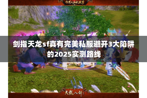 剑指天龙sf真有完美私服避开3大陷阱的2025实测路线 剑指天龙sf真有完美私服避开3大陷阱的2025实测路线