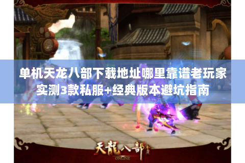 单机天龙八部下载地址哪里靠谱老玩家实测3款私服+经典版本避坑指南 单机天龙八部下载地址哪里靠谱老玩家实测3款私服+经典版本避坑指南