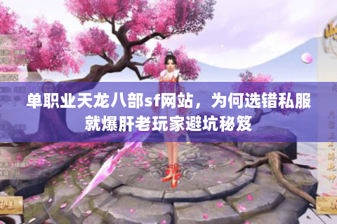 单职业天龙八部sf网站,为何选错私服就爆肝老玩家避坑秘笈 单职业天龙八部sf网站,为何选错私服就爆肝老玩家避坑秘笈