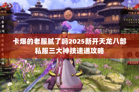 卡爆的老服腻了吗2025新开天龙八部私服三大神技速通攻略 卡爆的老服腻了吗2025新开天龙八部私服三大神技速通攻略