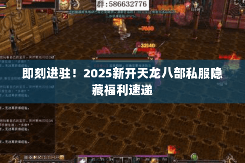 即刻进驻!2025新开天龙八部私服隐藏福利速递 即刻进驻!2025新开天龙八部私服隐藏福利速递