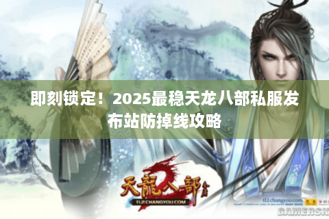 即刻锁定!2025最稳天龙八部私服发布站防掉线攻略 即刻锁定!2025最稳天龙八部私服发布站防掉线攻略